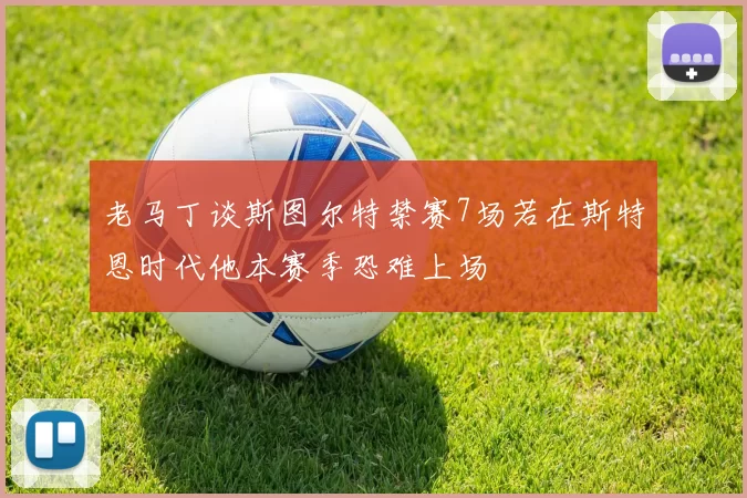 老马丁谈斯图尔特禁赛7场若在斯特恩时代他本赛季恐难上场
