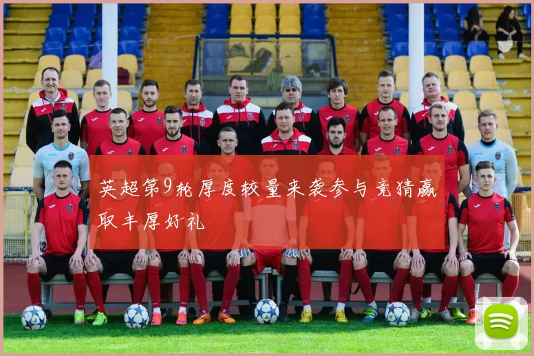 英超第9轮厚度较量来袭参与竞猜赢取丰厚好礼