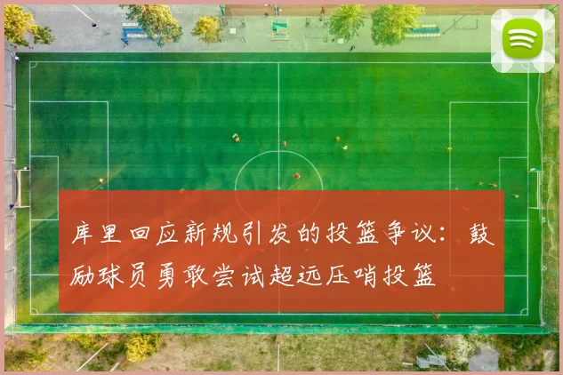 库里回应新规引发的投篮争议：鼓励球员勇敢尝试超远压哨投篮