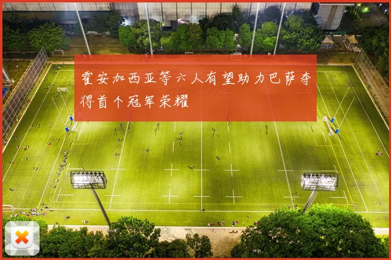 霍安加西亚等六人有望助力巴萨夺得首个冠军荣耀