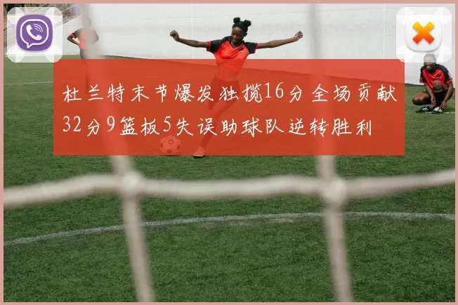 杜兰特末节爆发独揽16分全场贡献32分9篮板5失误助球队逆转胜利
