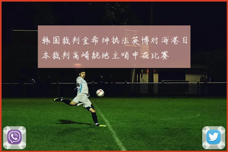 韩国裁判金希坤执法英博对海港日本裁判高崎航地主哨申花比赛