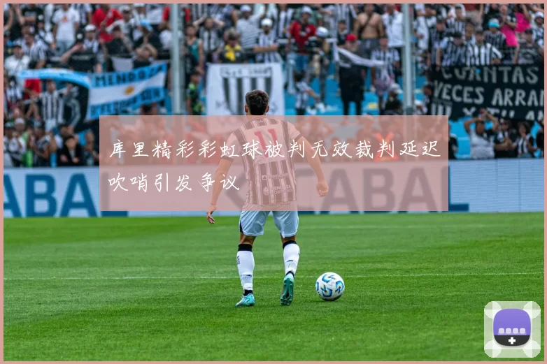 库里精彩彩虹球被判无效裁判延迟吹哨引发争议