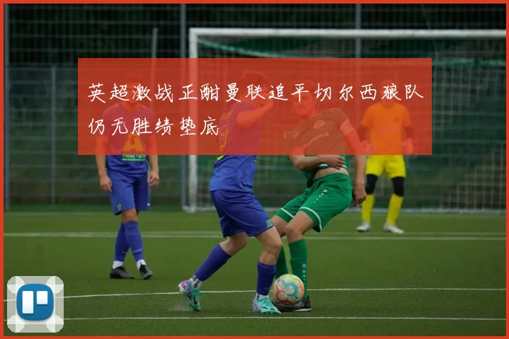 英超激战正酣曼联追平切尔西狼队仍无胜绩垫底