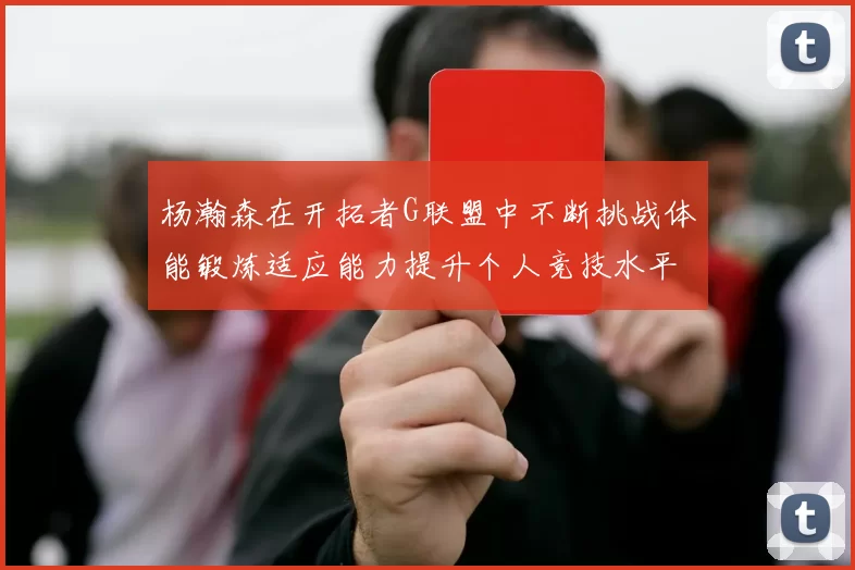 杨瀚森在开拓者G联盟中不断挑战体能锻炼适应能力提升个人竞技水平
