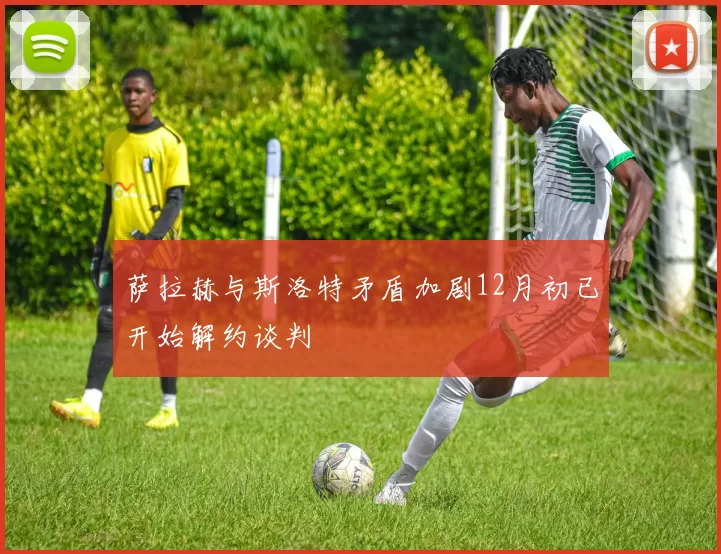 萨拉赫与斯洛特矛盾加剧12月初已开始解约谈判