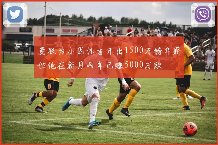 曼联为小因扎吉开出1500万镑年薪但他在新月两年已赚5000万欧
