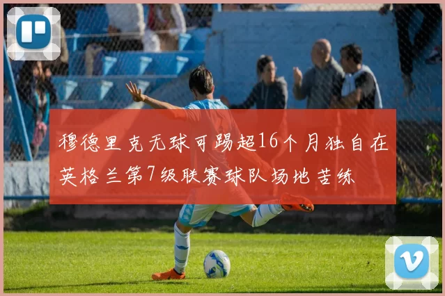 穆德里克无球可踢超16个月独自在英格兰第7级联赛球队场地苦练