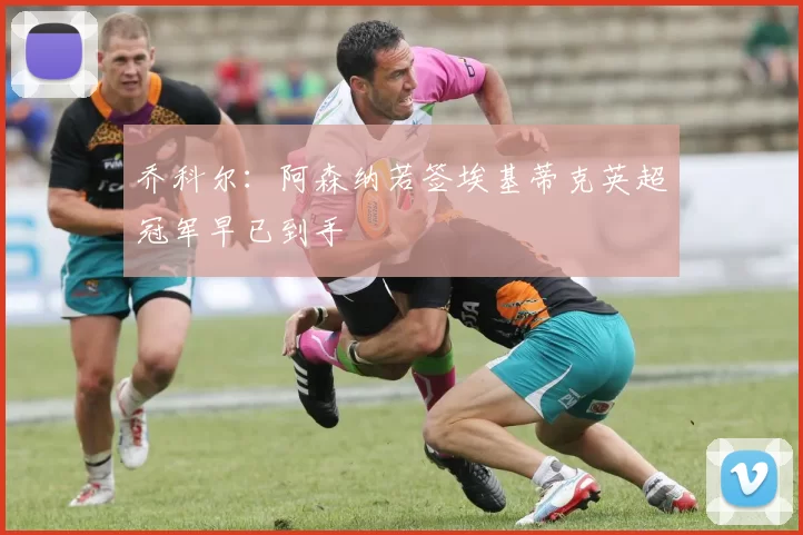 乔科尔：阿森纳若签埃基蒂克英超冠军早已到手