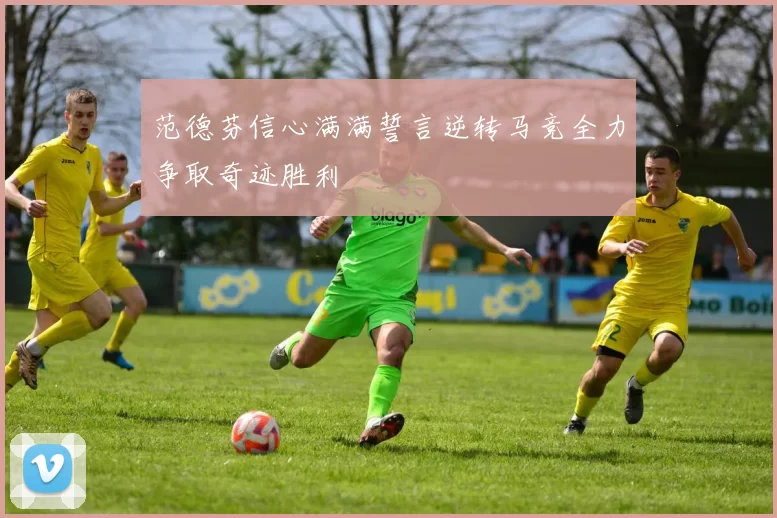 范德芬信心满满誓言逆转马竞全力争取奇迹胜利