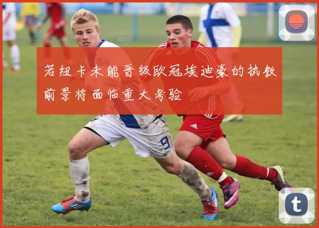 若纽卡未能晋级欧冠埃迪豪的执教前景将面临重大考验