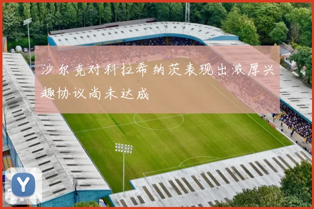 沙尔克对科拉希纳茨表现出浓厚兴趣协议尚未达成