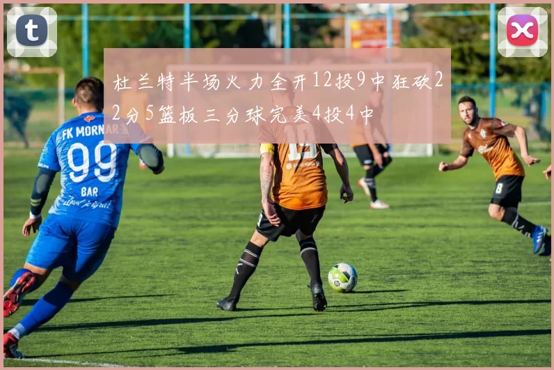 杜兰特半场火力全开12投9中狂砍22分5篮板三分球完美4投4中