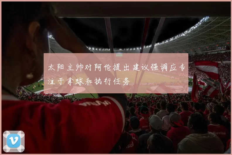 太阳主帅对阿伦提出建议强调应专注于拿球和执行任务