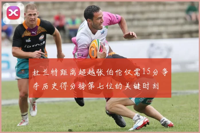 杜兰特距离超越张伯伦仅需15分争夺历史得分榜第七位的关键时刻