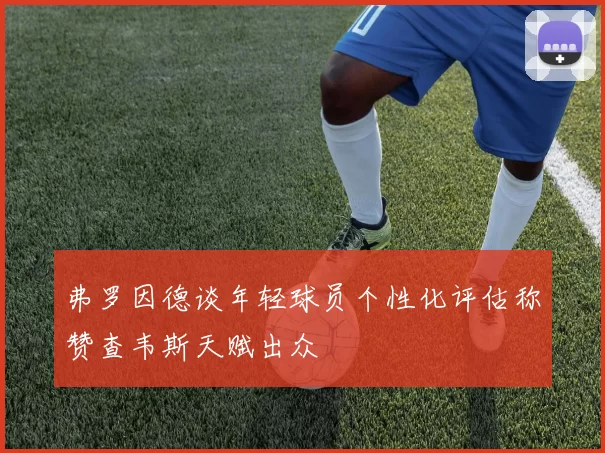 弗罗因德谈年轻球员个性化评估称赞查韦斯天赋出众