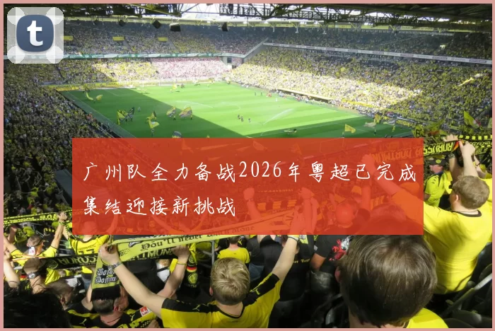广州队全力备战2026年粤超已完成集结迎接新挑战