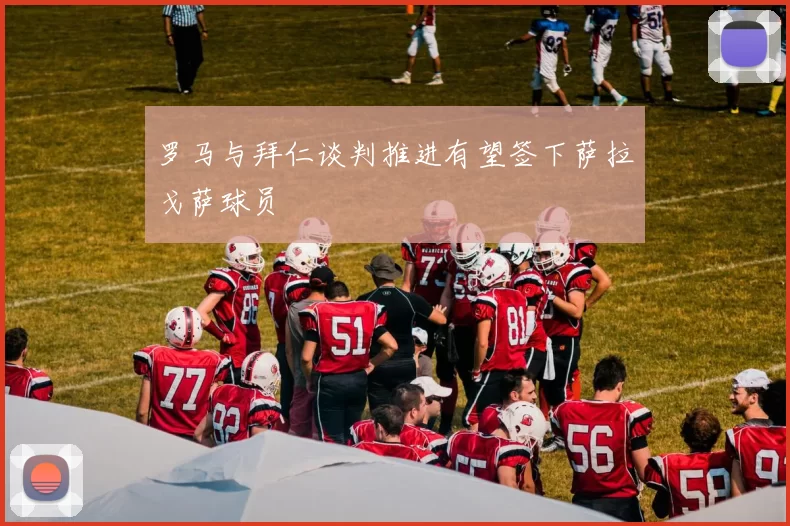 罗马与拜仁谈判推进有望签下萨拉戈萨球员