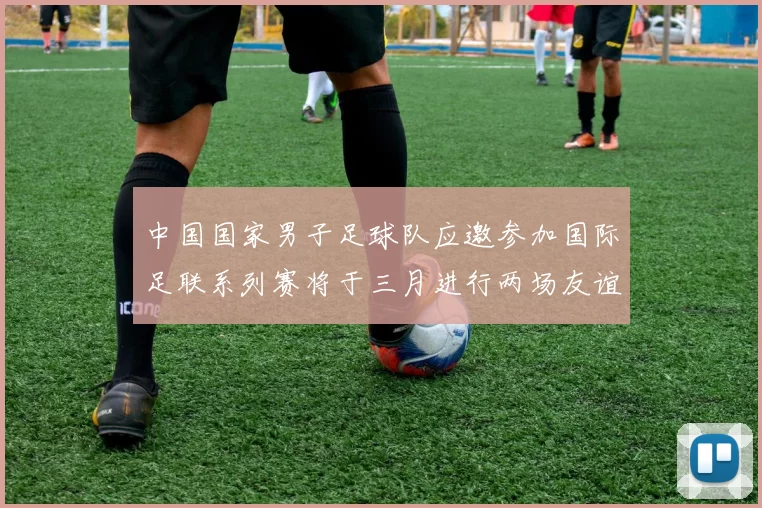 中国国家男子足球队应邀参加国际足联系列赛将于三月进行两场友谊赛