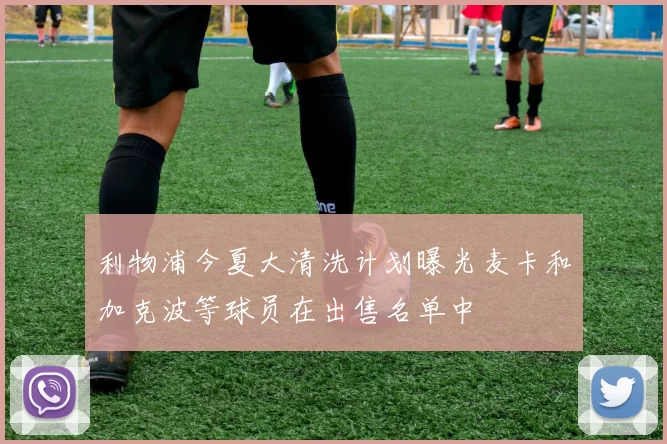 利物浦今夏大清洗计划曝光麦卡和加克波等球员在出售名单中