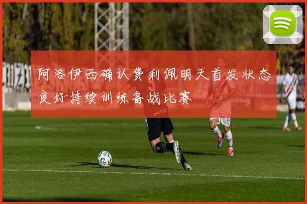 阿洛伊西确认费利佩明天首发状态良好持续训练备战比赛