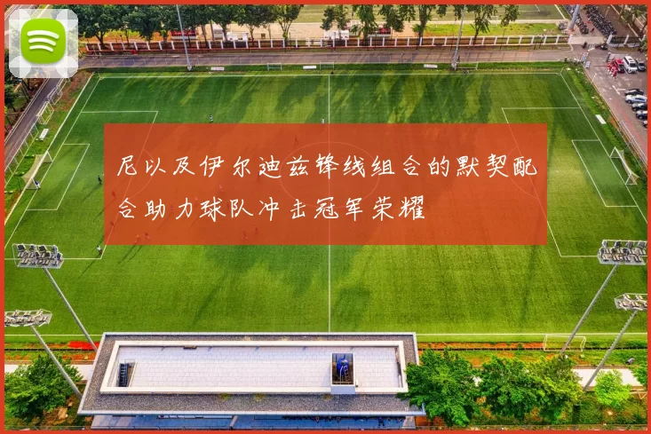 尼以及伊尔迪兹锋线组合的默契配合助力球队冲击冠军荣耀