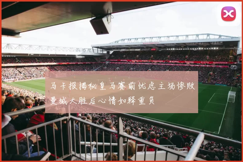 马卡报揭秘皇马赛前忧虑主场惨败曼城大胜后心情如释重负